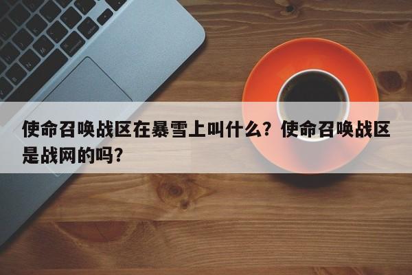 使命召唤战区在暴雪上叫什么？使命召唤战区是战网的吗？