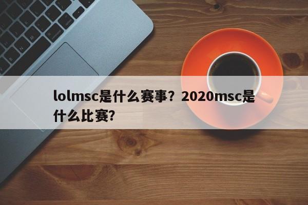 lolmsc是什么赛事？2020msc是什么比赛？
