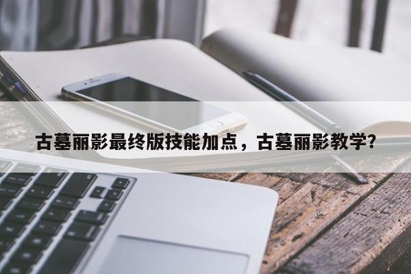 古墓丽影最终版技能加点，古墓丽影教学？