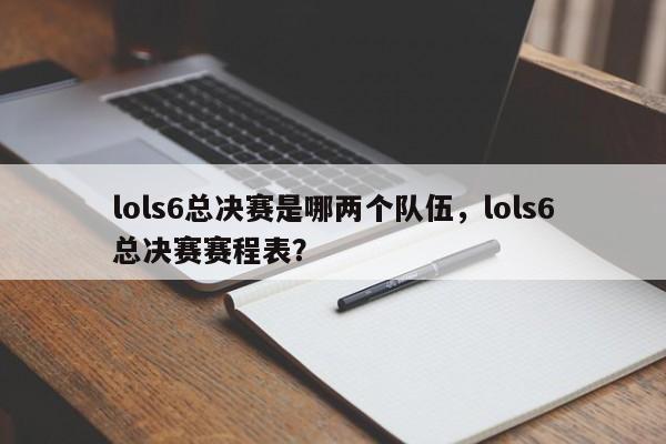 lols6总决赛是哪两个队伍，lols6总决赛赛程表？