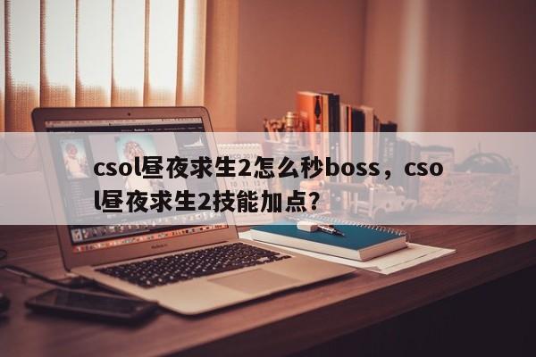 csol昼夜求生2怎么秒boss，csol昼夜求生2技能加点？