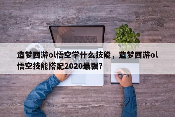 造梦西游ol悟空学什么技能，造梦西游ol悟空技能搭配2020最强？