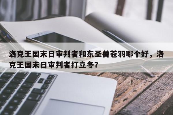 洛克王国末日审判者和东圣兽苍羽哪个好，洛克王国末日审判者打立冬？