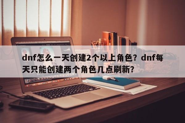 dnf怎么一天创建2个以上角色？dnf每天只能创建两个角色几点刷新？