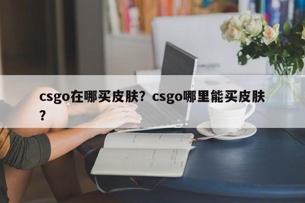 csgo在哪买皮肤？csgo哪里能买皮肤？