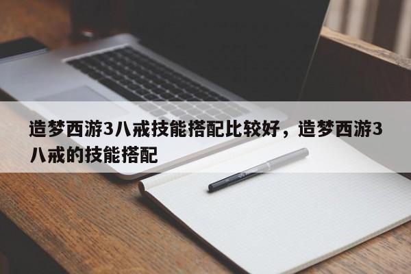 造梦西游3八戒技能搭配比较好，造梦西游3八戒的技能搭配