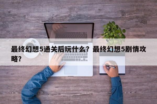 最终幻想5通关后玩什么？最终幻想5剧情攻略？