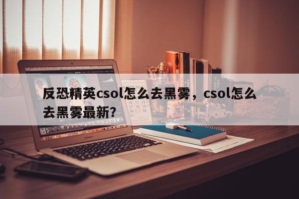 反恐精英csol怎么去黑雾，csol怎么去黑雾最新？