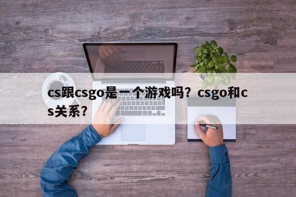 cs跟csgo是一个游戏吗？csgo和cs关系？