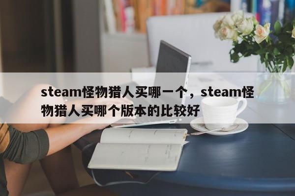 steam怪物猎人买哪一个，steam怪物猎人买哪个版本的比较好