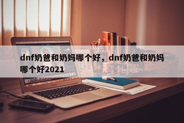 dnf奶爸和奶妈哪个好，dnf奶爸和奶妈哪个好2021