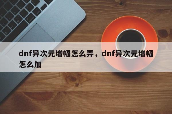 dnf异次元增幅怎么弄，dnf异次元增幅怎么加