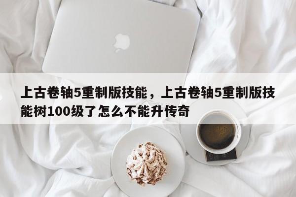 上古卷轴5重制版技能，上古卷轴5重制版技能树100级了怎么不能升传奇