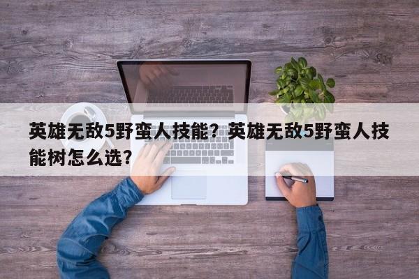 英雄无敌5野蛮人技能？英雄无敌5野蛮人技能树怎么选？