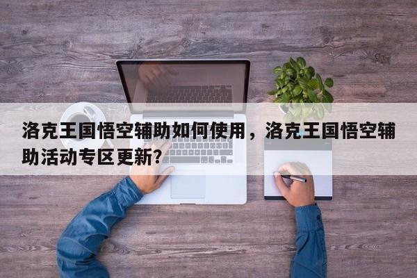 洛克王国悟空辅助如何使用，洛克王国悟空辅助活动专区更新？