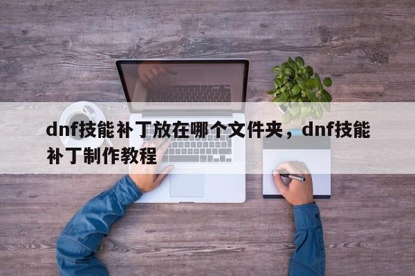dnf技能补丁放在哪个文件夹，dnf技能补丁制作教程