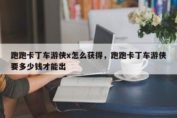 跑跑卡丁车游侠x怎么获得，跑跑卡丁车游侠要多少钱才能出