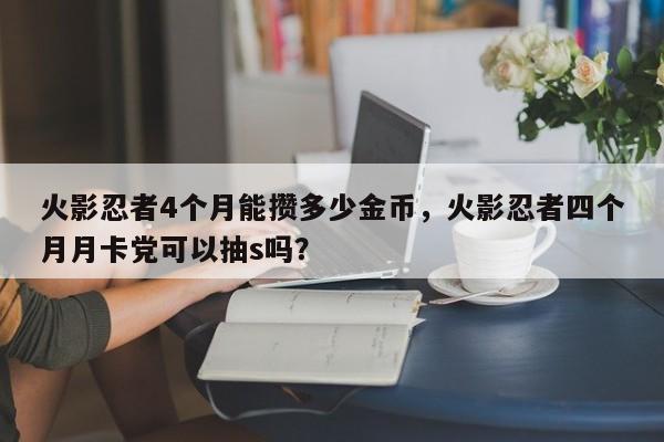火影忍者4个月能攒多少金币，火影忍者四个月月卡党可以抽s吗？