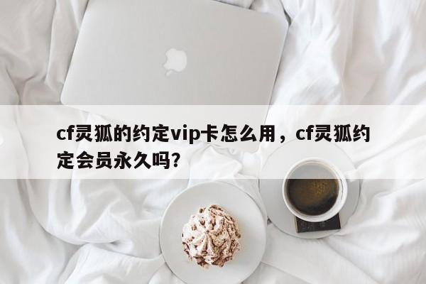 cf灵狐的约定vip卡怎么用，cf灵狐约定会员永久吗？