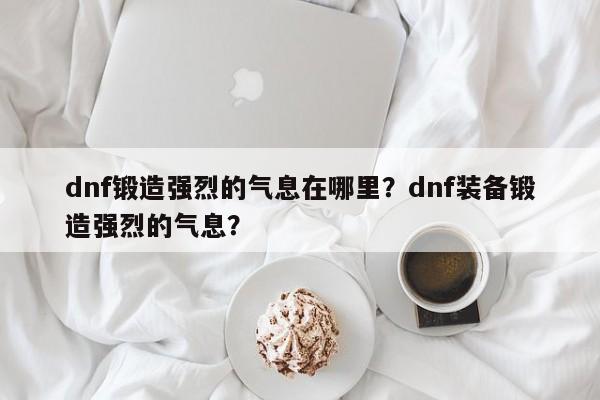 dnf锻造强烈的气息在哪里？dnf装备锻造强烈的气息？