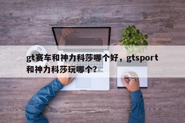 gt赛车和神力科莎哪个好，gtsport和神力科莎玩哪个？