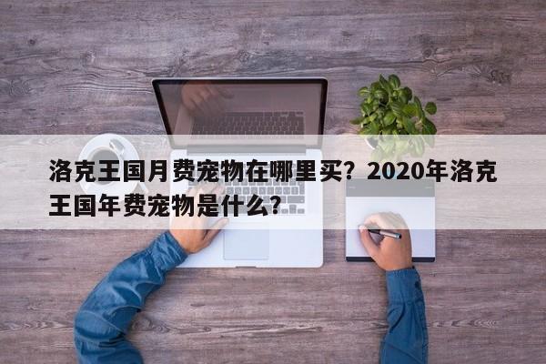 洛克王国月费宠物在哪里买？2020年洛克王国年费宠物是什么？
