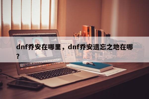 dnf乔安在哪里，dnf乔安遗忘之地在哪？