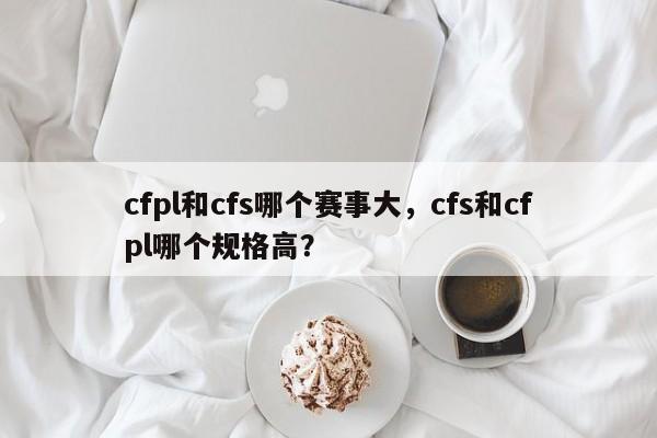 cfpl和cfs哪个赛事大，cfs和cfpl哪个规格高？