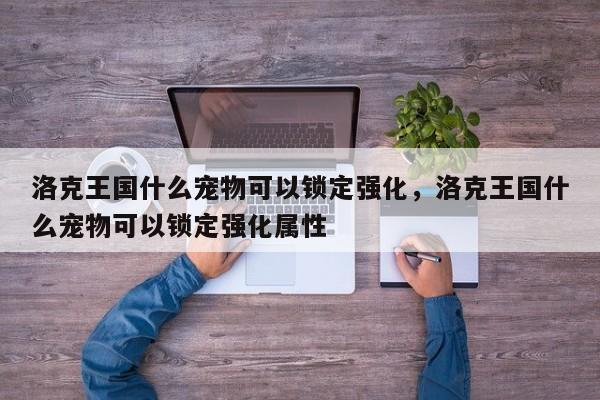 洛克王国什么宠物可以锁定强化，洛克王国什么宠物可以锁定强化属性