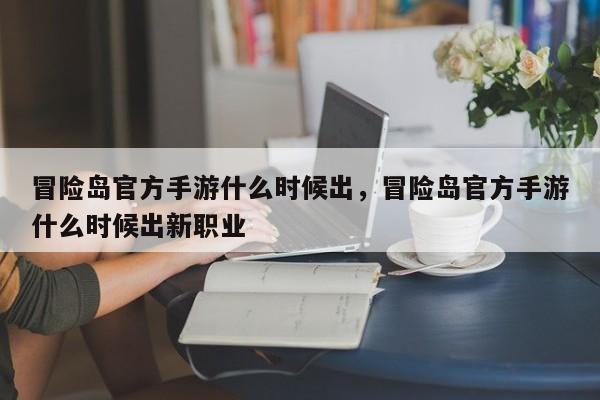 冒险岛官方手游什么时候出，冒险岛官方手游什么时候出新职业