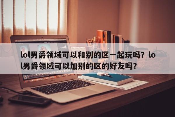 lol男爵领域可以和别的区一起玩吗？lol男爵领域可以加别的区的好友吗？