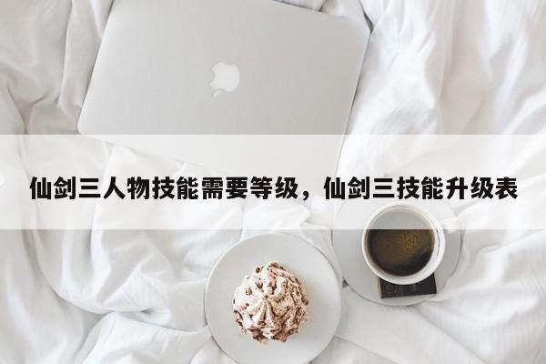 仙剑三人物技能需要等级，仙剑三技能升级表