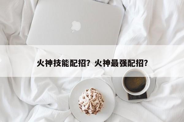 火神技能配招？火神最强配招？