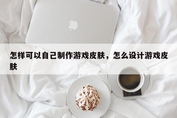 怎样可以自己制作游戏皮肤，怎么设计游戏皮肤