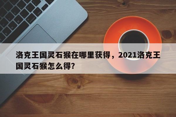 洛克王国灵石猴在哪里获得，2021洛克王国灵石猴怎么得？