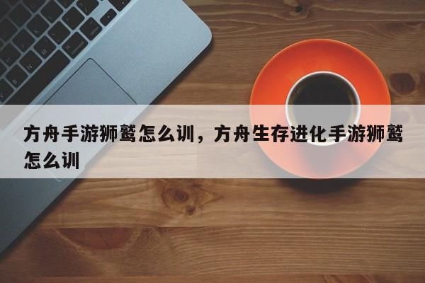 方舟手游狮鹫怎么训，方舟生存进化手游狮鹫怎么训