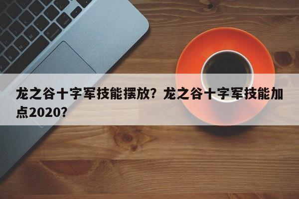 龙之谷十字军技能摆放？龙之谷十字军技能加点2020？