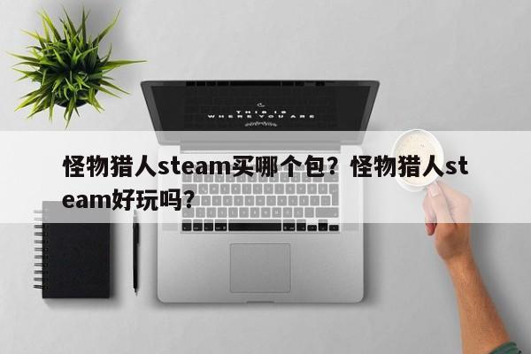 怪物猎人steam买哪个包？怪物猎人steam好玩吗？