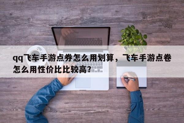 qq飞车手游点券怎么用划算，飞车手游点卷怎么用性价比比较高？