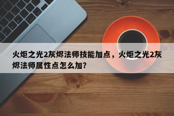 火炬之光2灰烬法师技能加点，火炬之光2灰烬法师属性点怎么加？