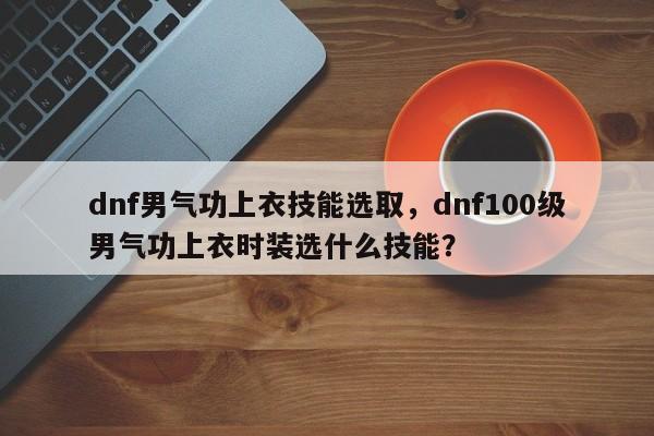 dnf男气功上衣技能选取，dnf100级男气功上衣时装选什么技能？
