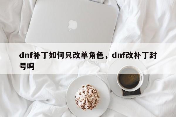 dnf补丁如何只改单角色，dnf改补丁封号吗