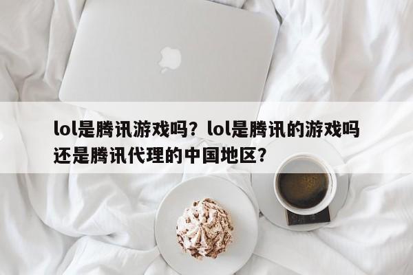 lol是腾讯游戏吗？lol是腾讯的游戏吗还是腾讯代理的中国地区？