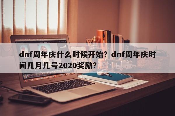 dnf周年庆什么时候开始？dnf周年庆时间几月几号2020奖励？