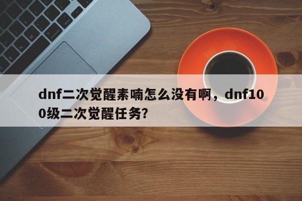 dnf二次觉醒素喃怎么没有啊，dnf100级二次觉醒任务？
