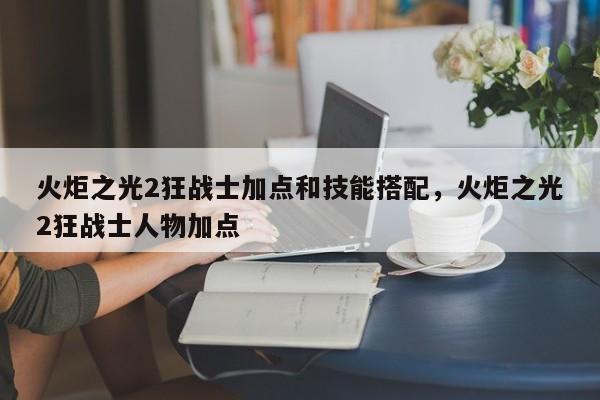火炬之光2狂战士加点和技能搭配，火炬之光2狂战士人物加点