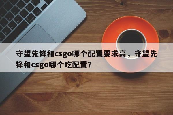 守望先锋和csgo哪个配置要求高，守望先锋和csgo哪个吃配置？
