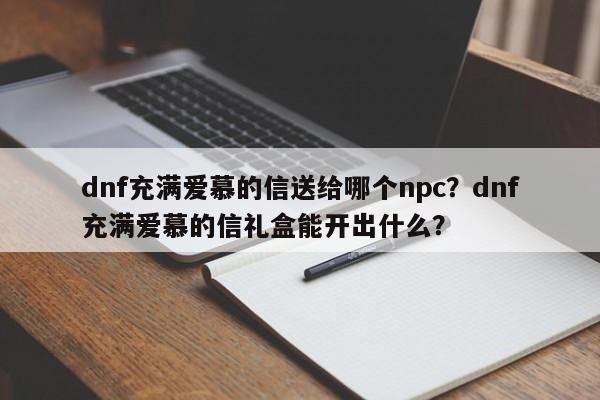 dnf充满爱慕的信送给哪个npc？dnf充满爱慕的信礼盒能开出什么？