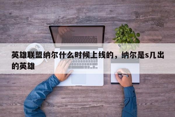 英雄联盟纳尔什么时候上线的，纳尔是s几出的英雄