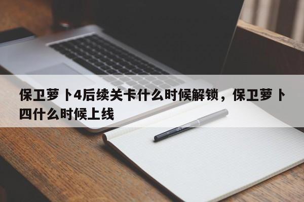 保卫萝卜4后续关卡什么时候解锁，保卫萝卜四什么时候上线